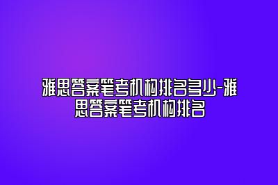 雅思答案笔考机构排名多少-雅思答案笔考机构排名