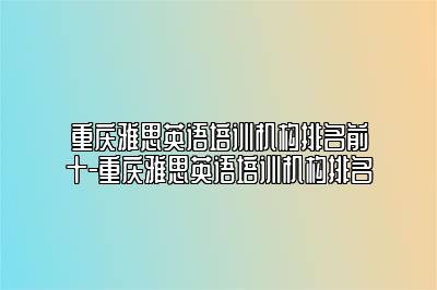 重庆雅思英语培训机构排名前十-重庆雅思英语培训机构排名