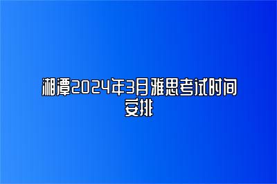 湘潭2024年3月雅思考试时间安排