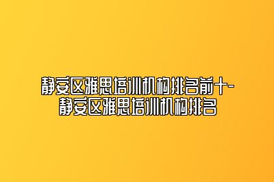 静安区雅思培训机构排名前十-静安区雅思培训机构排名