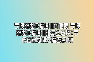 宁波雅思托福培训价格表 宁波雅思托福培训班怎么选择(宁波有雅思和托福考点吗)