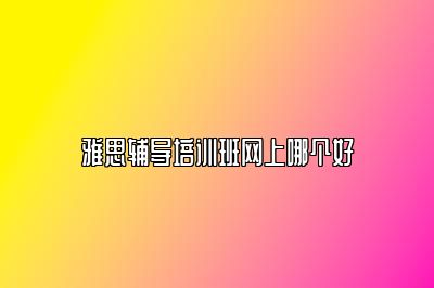 雅思辅导培训班网上哪个好