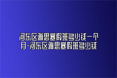 河东区雅思寒假班多少钱一个月-河东区雅思寒假班多少钱