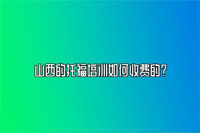 山西的托福培训如何收费的？