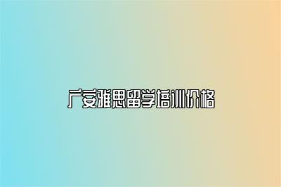 广安雅思留学培训价格