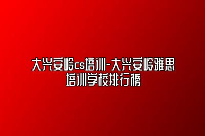 大兴安岭cs培训-大兴安岭雅思培训学校排行榜