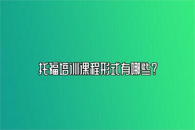 托福培训课程形式有哪些？