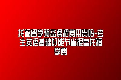 托福留学预备课程费用贵吗-考生英语基础好能节省很多托福学费