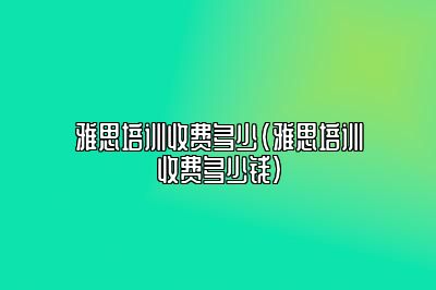 雅思培训收费多少(雅思培训收费多少钱)