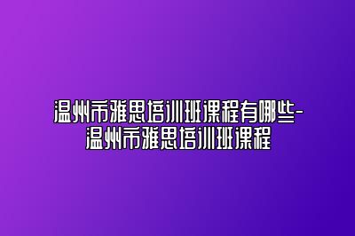 温州市雅思培训班课程有哪些-温州市雅思培训班课程
