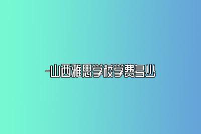 -山西雅思学校学费多少