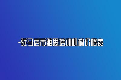 -驻马店市雅思培训机构价格表