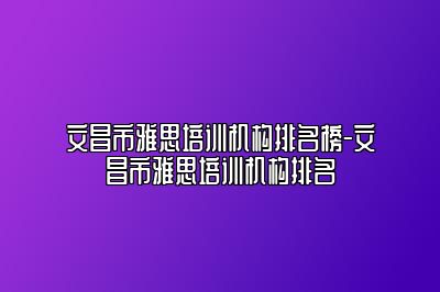 文昌市雅思培训机构排名榜-文昌市雅思培训机构排名