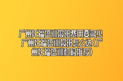 广州托福培训报班费用要多少 广州托福培训报班怎么选(广州托福培训机构推荐)