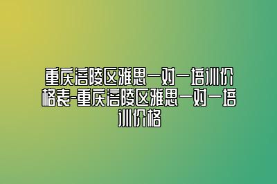 重庆涪陵区雅思一对一培训价格表-重庆涪陵区雅思一对一培训价格