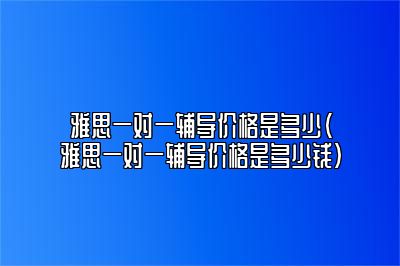 雅思一对一辅导价格是多少(雅思一对一辅导价格是多少钱)