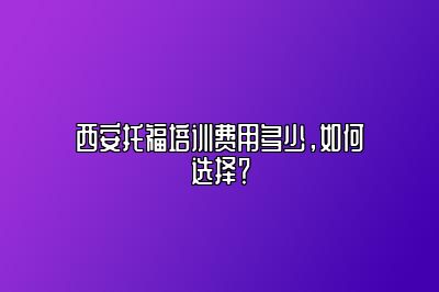 西安托福培训费用多少，如何选择？