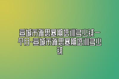 宣城市雅思寒期培训多少钱一个月-宣城市雅思寒期培训多少钱