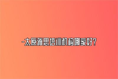 -太原雅思培训机构哪家好？