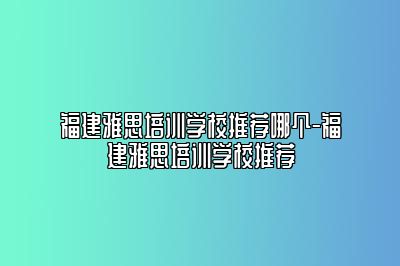 福建雅思培训学校推荐哪个-福建雅思培训学校推荐