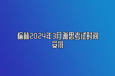 榆林2024年3月雅思考试时间安排