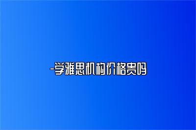 -学雅思机构价格贵吗