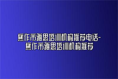 焦作市雅思培训机构推荐电话-焦作市雅思培训机构推荐