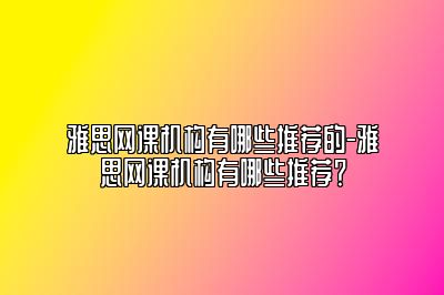 雅思网课机构有哪些推荐的-雅思网课机构有哪些推荐？