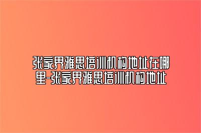 张家界雅思培训机构地址在哪里-张家界雅思培训机构地址