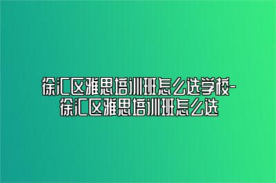 徐汇区雅思培训班怎么选学校-徐汇区雅思培训班怎么选