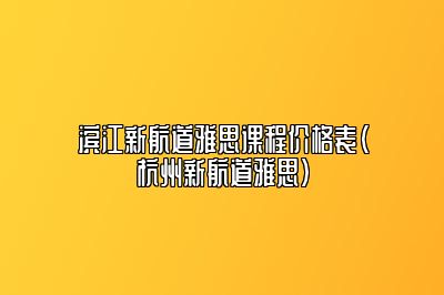 滨江新航道雅思课程价格表(杭州新航道雅思)