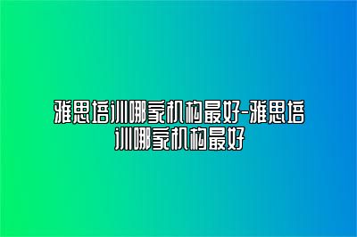 雅思培训哪家机构最好-雅思培训哪家机构最好