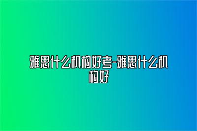 雅思什么机构好考-雅思什么机构好