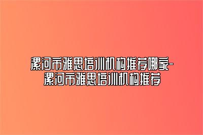 漯河市雅思培训机构推荐哪家-漯河市雅思培训机构推荐