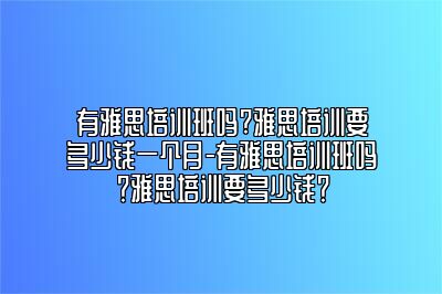 有雅思培训班吗?雅思培训要多少钱一个月-有雅思培训班吗？雅思培训要多少钱？