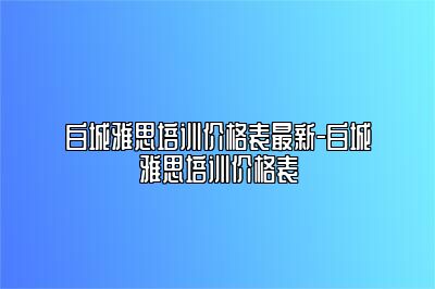 白城雅思培训价格表最新-白城雅思培训价格表