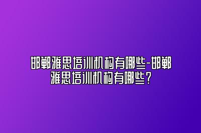 邯郸雅思培训机构有哪些-邯郸雅思培训机构有哪些？