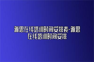 雅思在线培训时间安排表-雅思在线培训时间安排