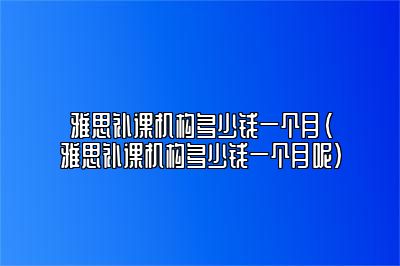 雅思补课机构多少钱一个月(雅思补课机构多少钱一个月呢)