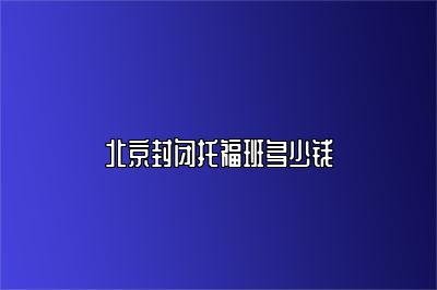 北京封闭托福班多少钱