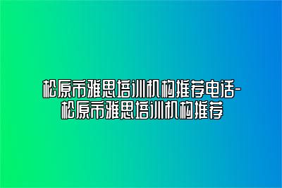 松原市雅思培训机构推荐电话-松原市雅思培训机构推荐