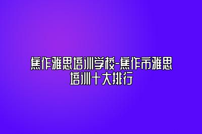 焦作雅思培训学校-焦作市雅思培训十大排行