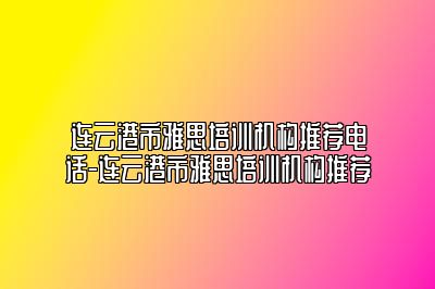 连云港市雅思培训机构推荐电话-连云港市雅思培训机构推荐