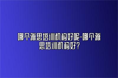 哪个雅思培训机构好呢-哪个雅思培训机构好？