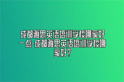 成都雅思英语培训学校哪家好一点-成都雅思英语培训学校哪家好？
