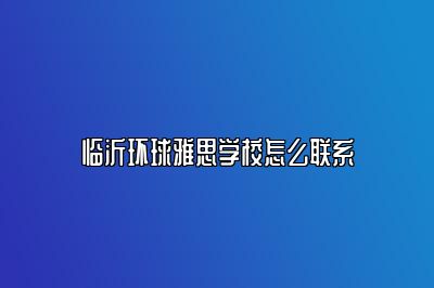 临沂环球雅思学校怎么联系