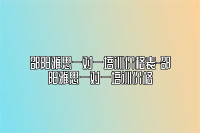 邵阳雅思一对一培训价格表-邵阳雅思一对一培训价格