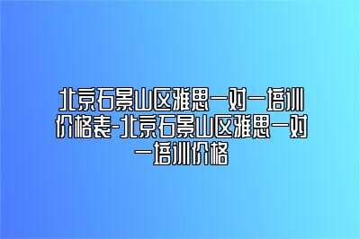 北京石景山区雅思一对一培训价格表-北京石景山区雅思一对一培训价格