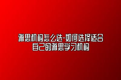 雅思机构怎么选-如何选择适合自己的雅思学习机构