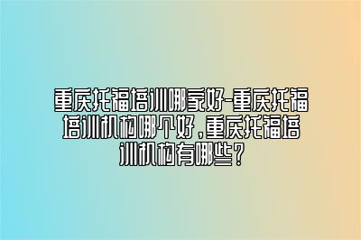 重庆托福培训哪家好-重庆托福培训机构哪个好，重庆托福培训机构有哪些？